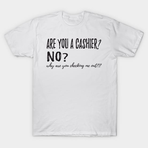 Are You A Cashier? No? Why Are You Checking Me Out?!? T-Shirt by shopbudgets